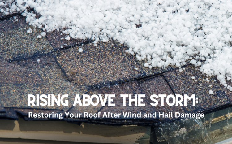  Rising Above the Storm: Restoring Your Roof After Wind and Hail Damage